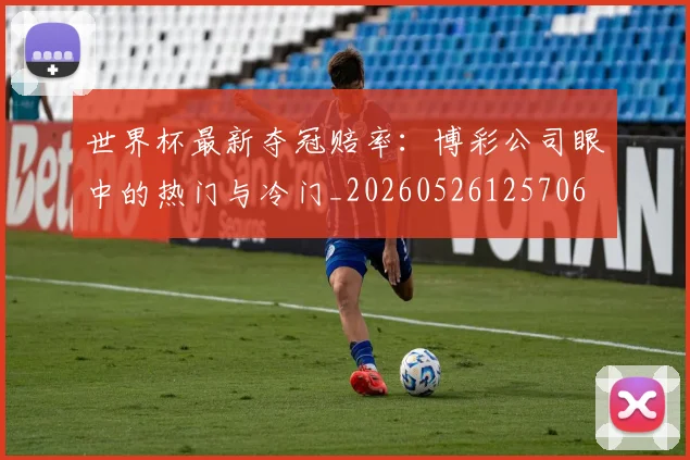 世界杯最新夺冠赔率：博彩公司眼中的热门与冷门_20260526125706