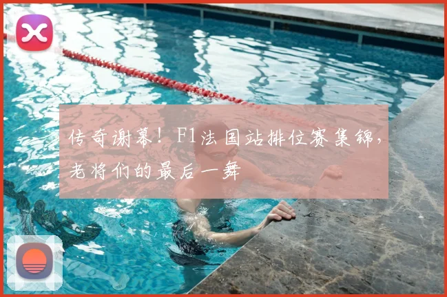 传奇谢幕！F1法国站排位赛集锦，老将们的最后一舞