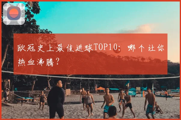 欧冠史上最佳进球TOP10:哪个让你热血沸腾?