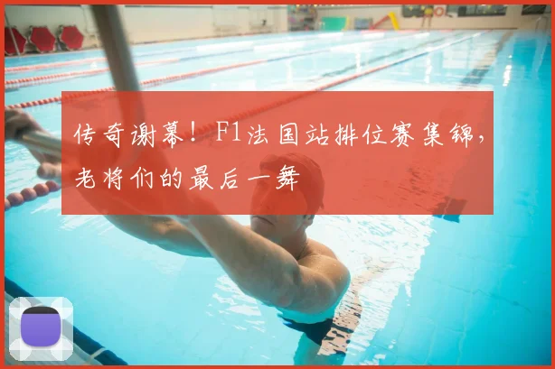 传奇谢幕!F1法国站排位赛集锦,老将们的最后一舞