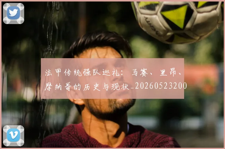 法甲传统强队巡礼：马赛、里昂、摩纳哥的历史与现状_20260523200107_20260609232712