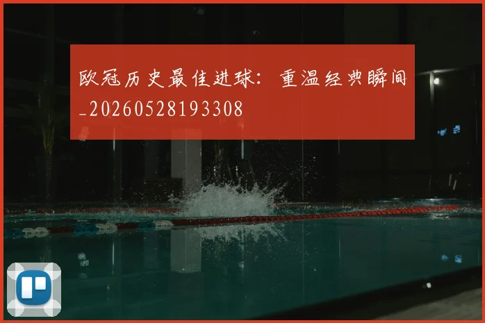 欧冠历史最佳进球:重温经典瞬间_20260528193308