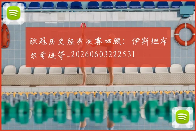 欧冠历史经典决赛回顾:伊斯坦布尔奇迹等_20260603222531