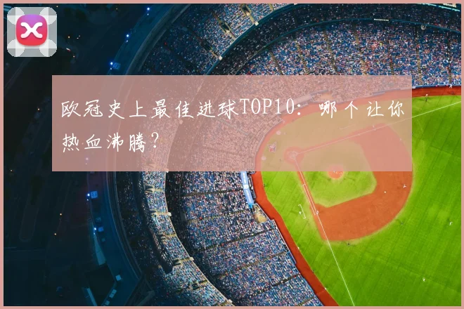 欧冠史上最佳进球TOP10:哪个让你热血沸腾?