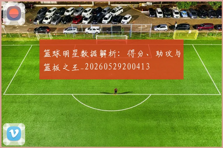 篮球明星数据解析:得分、助攻与篮板之王_20260529200413