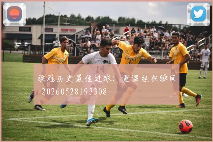 欧冠历史最佳进球:重温经典瞬间_20260528193308