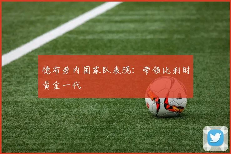 德布劳内国家队表现：带领比利时黄金一代