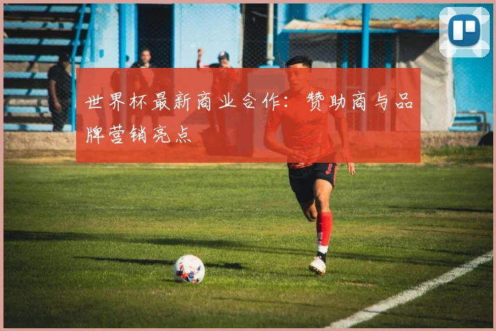 世界杯最新商业合作：赞助商与品牌营销亮点