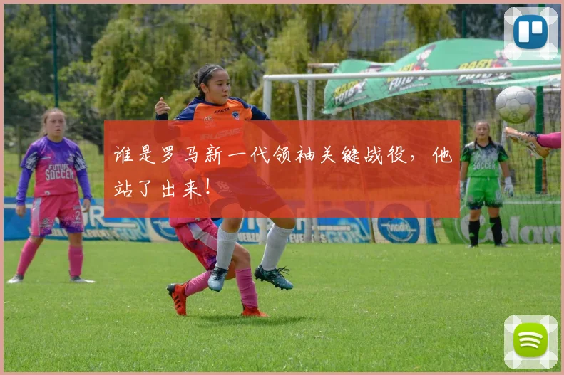 谁是罗马新一代领袖关键战役,他站了出来!