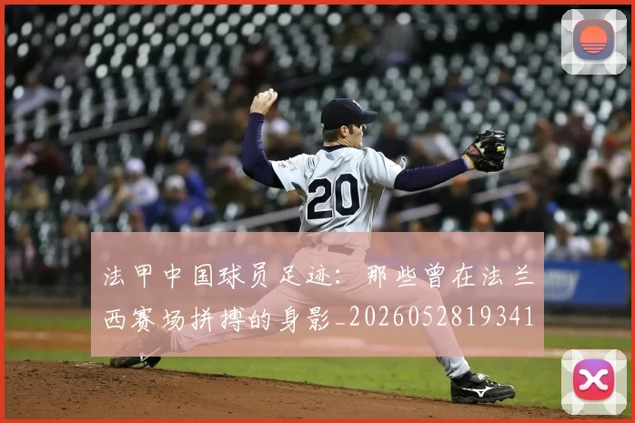 法甲中国球员足迹：那些曾在法兰西赛场拼搏的身影_20260528193418_20260609232701