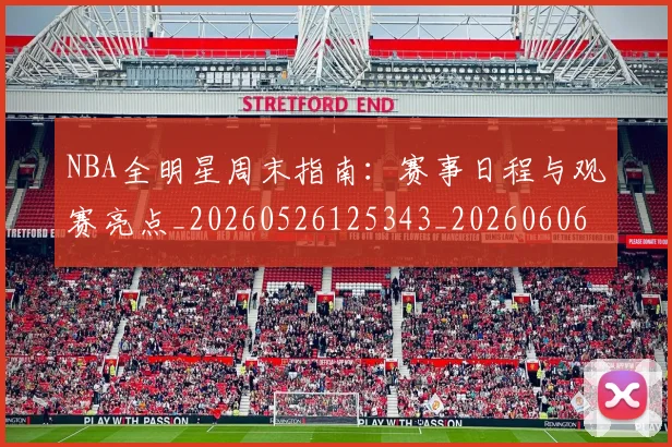 NBA全明星周末指南：赛事日程与观赛亮点_20260526125343_20260606165614