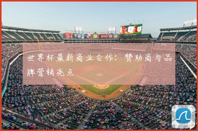 世界杯最新商业合作：赞助商与品牌营销亮点