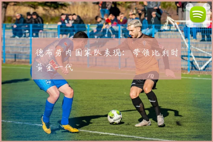 德布劳内国家队表现：带领比利时黄金一代