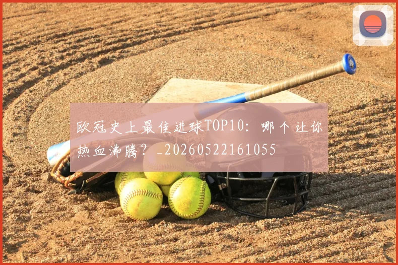欧冠史上最佳进球TOP10:哪个让你热血沸腾?_20260522161055